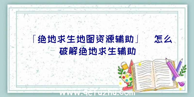 「绝地求生地图资源辅助」|怎么破解绝地求生辅助